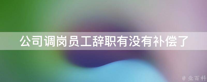 公司调岗员工辞职有没有补偿_了解员工权益和法律规定