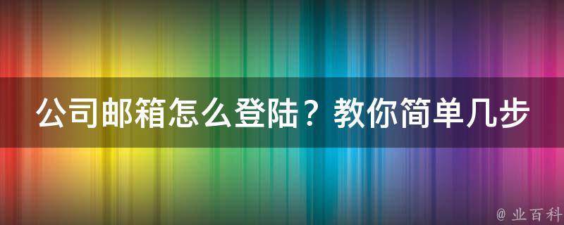 公司邮箱怎么登陆？教你简单几步快速上手(详细图文操作指南)