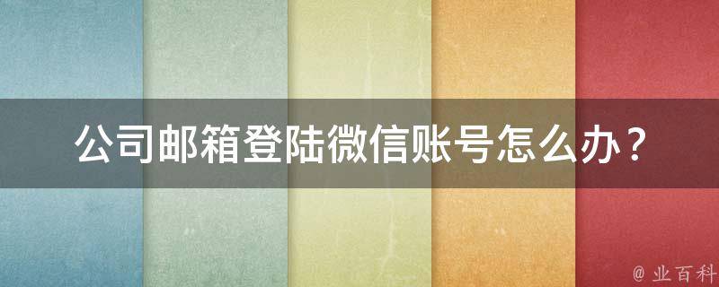 公司邮箱登陆微信账号怎么办？_详细步骤和注意事项