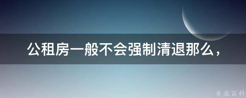 公租房一般不会强制清退(那么，公租房的退租流程是怎样的呢？)