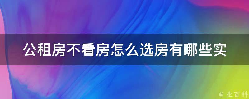 公租房不**怎么选房_有哪些实用技巧和注意事项