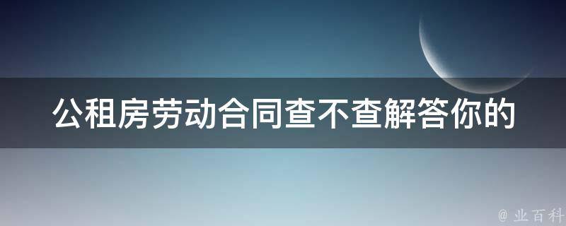 公租房劳动合同查不查(解答你的疑惑)