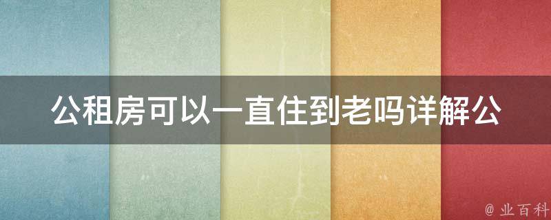 公租房可以一直住到老吗_详解公租房的使用期限和续租政策