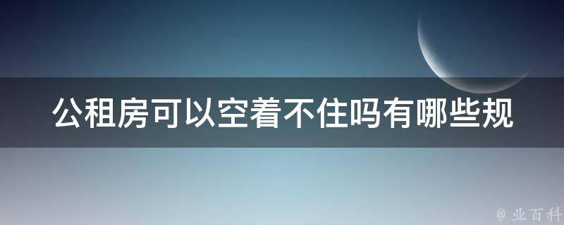 公租房可以空着不住吗(有哪些规定和**)