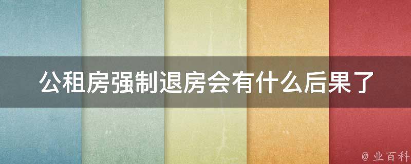 公租房强制退房会有什么后果_了解这些重要信息，避免被坑