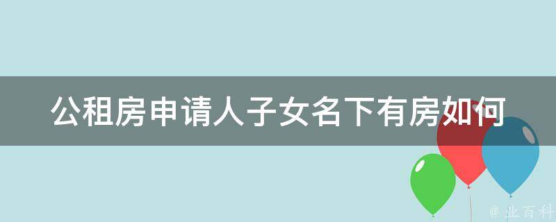 公租房申请人子女名下有房(如何处理申请中的难题)