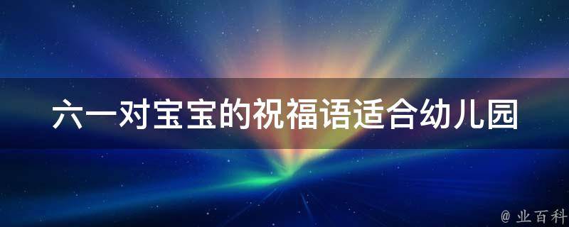 六一对宝宝的祝福语_适合幼儿园、小学生、男女宝宝