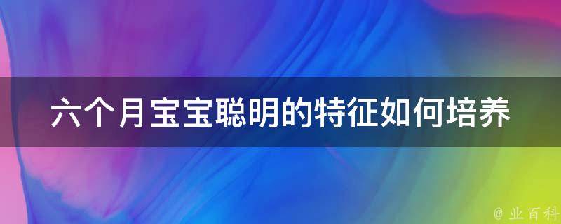 六个月宝宝聪明的特征(如何培养宝宝的智力潜能)