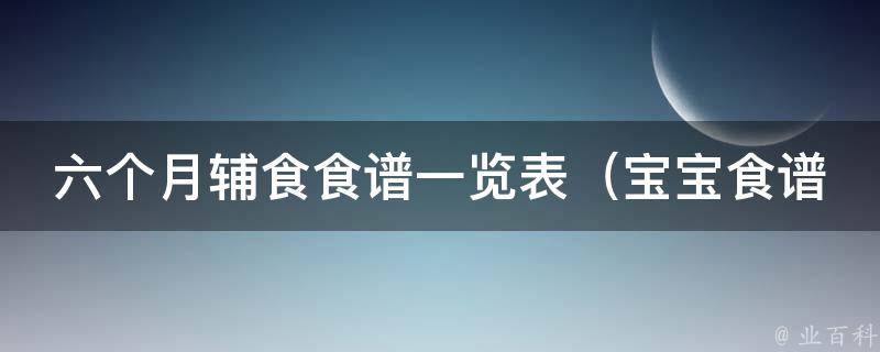 六个月辅食食谱一览表_宝宝食谱大全推荐，包含早中晚餐做法和食材搭配