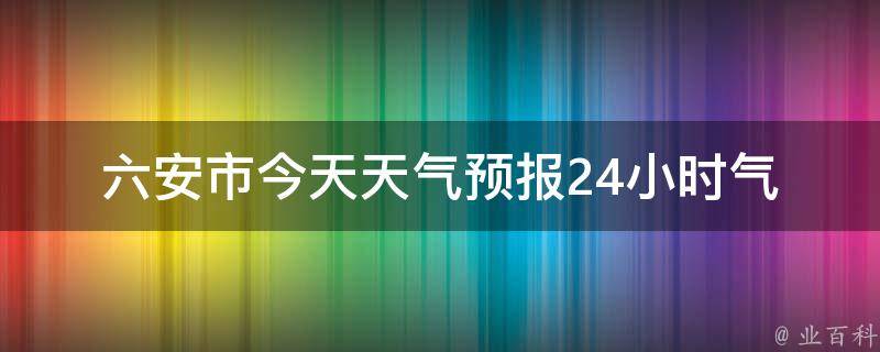 六安市今天天气预报24小时_气温、风速、降水概率、空气质量全面解析