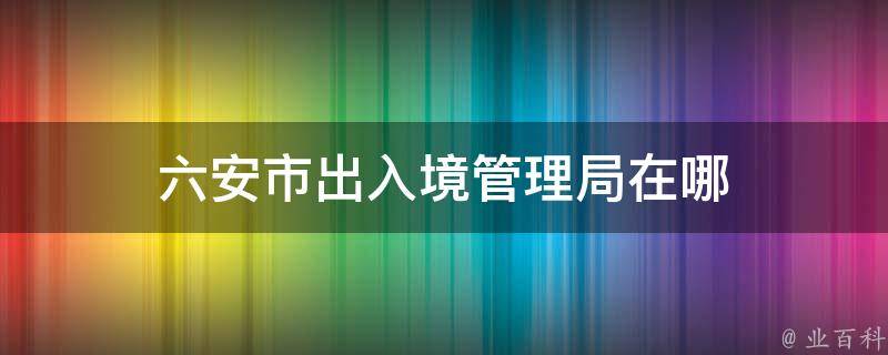 六安市出入境管理局在哪 