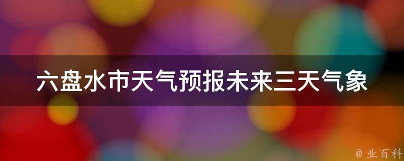 六盘水市天气预报_未来三天气象变化详解