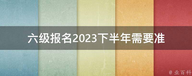 六级报名2023下半年_需要准备哪些材料？