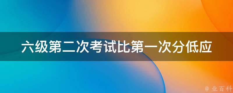 六级第二次考试比第一次分低_应该如何提高下次考试成绩