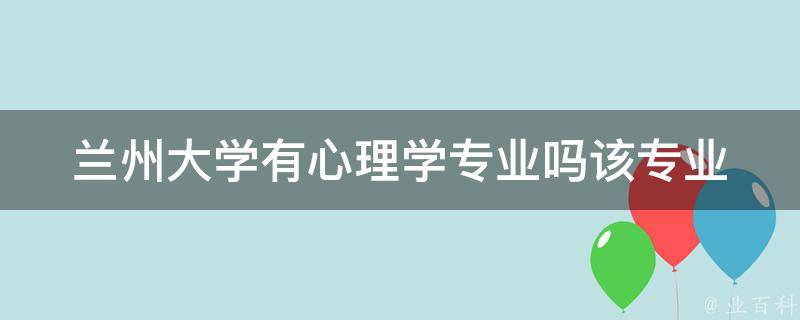 兰州大学有心理学专业吗(该专业的招生计划及就业前景如何)