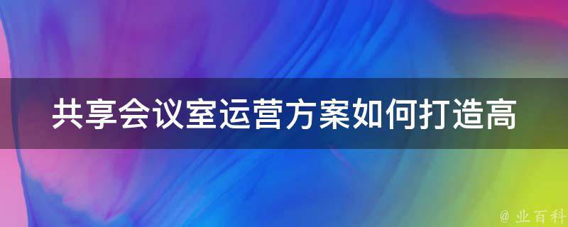 共享会议室运营方案(如何打造高效、节约成本的共享会议室)