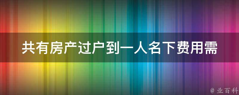 共有房产过户到一人名下费用(需要支付哪些费用？)