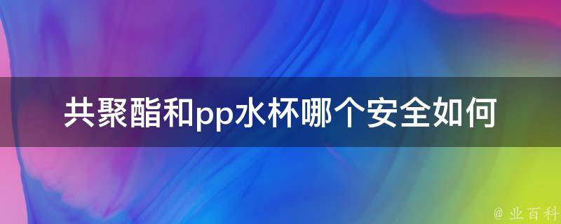 共聚酯和pp水杯哪个安全_如何选择最适合你的水杯材料