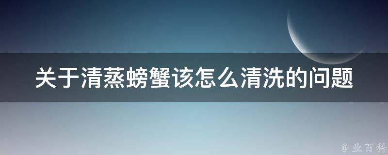 关于清蒸螃蟹该怎么清洗的问题 