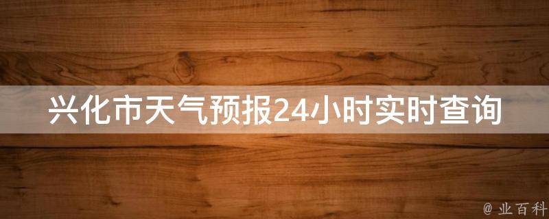 兴化市天气预报24小时实时查询_今日天气变幻莫测？快来查看兴化市最新天气预报！