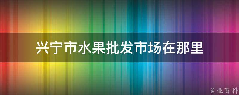 兴宁市水果批发市场在那里 