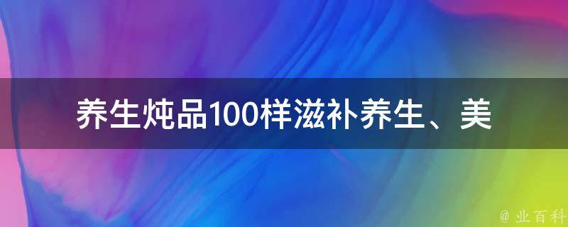 养生炖品100样(滋补养生、美容养颜、补气养血等多种功效)