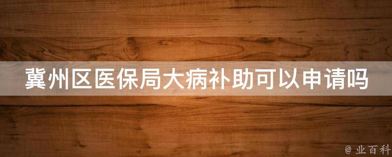 冀州区医保局大病补助可以申请吗_详细解答