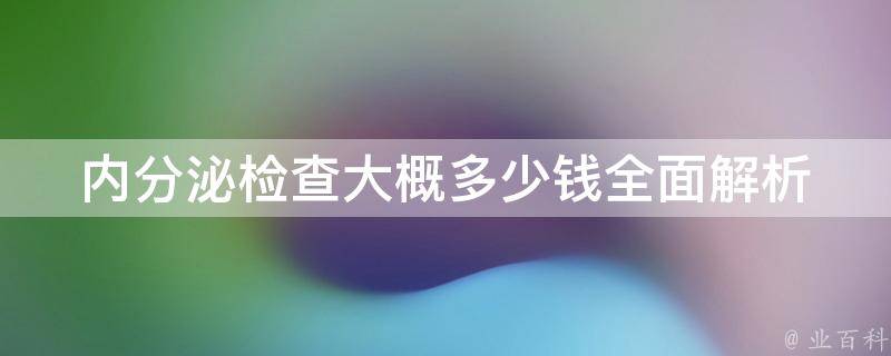 内分泌检查大概多少钱(全面解析内分泌检查项目及价格)。