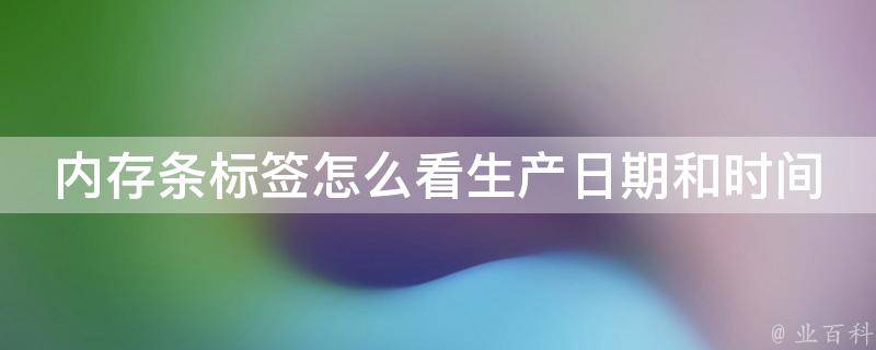 内存条标签怎么看生产日期和时间_详解内存条标签信息及解读方法。