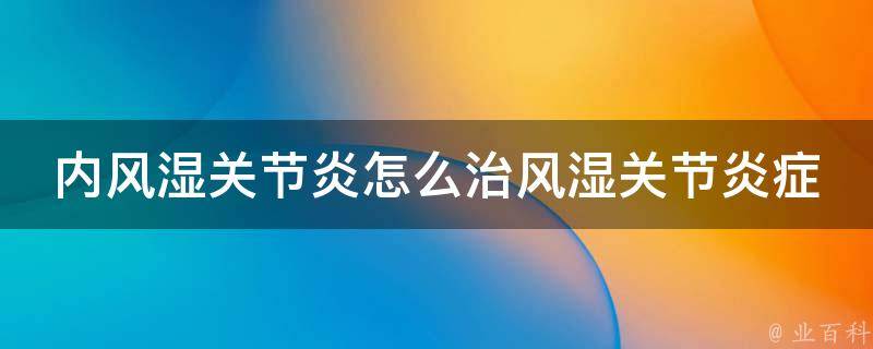 内风湿关节炎怎么治风湿关节炎症状_自我护理、中药、物理治疗全面解析