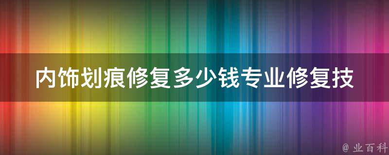 内饰划痕修复多少钱(专业修复技巧及**参考)