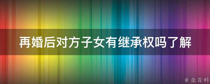 再婚后对方子女有继承权吗(了解一下再婚家庭中的继承问题)