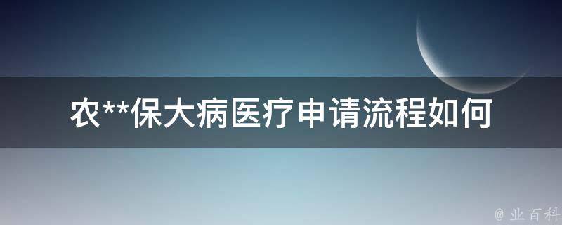 农**保大病医疗申请流程_如何申请、审核、报销