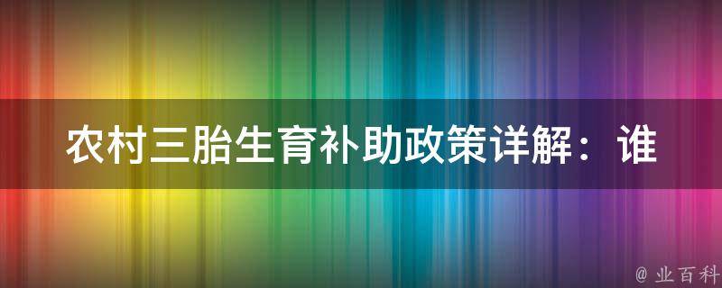 农村三胎生育补助政策_详解：谁有资格领取、领取标准、申请流程