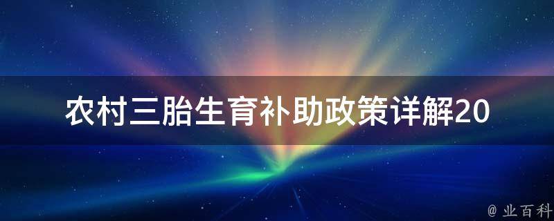 农村三胎生育补助政策(详解2021最新政策、申请流程及注意事项)