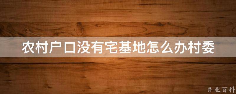 农村户口没有宅基地怎么办_村委不处理？快速解决方法大全。