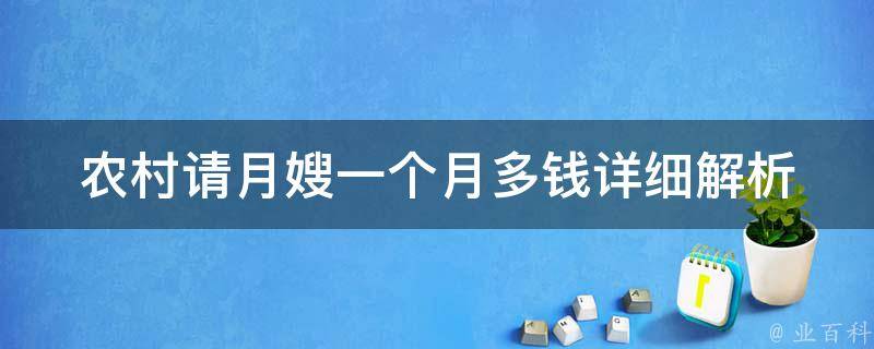 农村请月嫂一个月多钱(详细解析：如何选择靠谱的月嫂、价格区间、服务内容)。