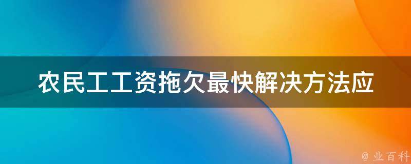 农民工工资拖欠最快解决方法_应该如何维护自己的权益