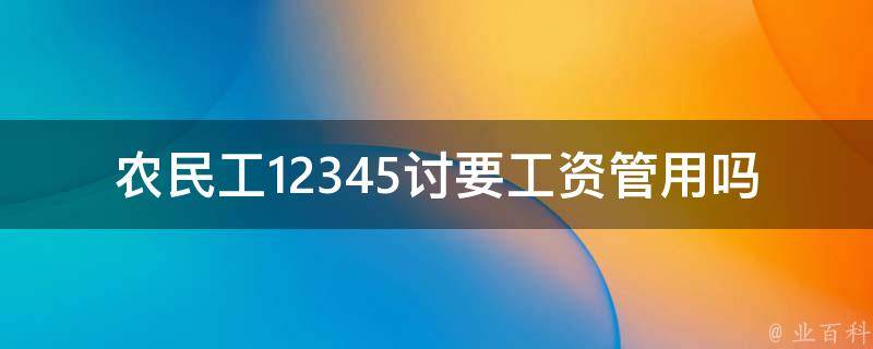 农民工12345讨要工资管用吗(详解**流程和注意事项)