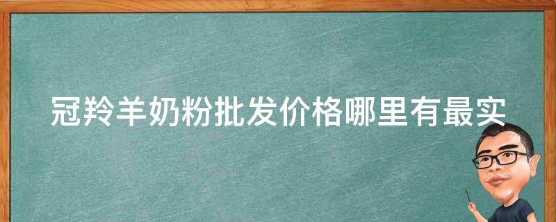 冠羚羊奶粉批发价格_哪里有最实惠的批发商？如何选择靠谱的奶粉供应商？