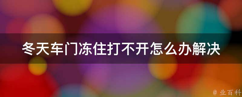 冬天车门冻住打不开怎么办(解决方法大全，省时省力又安全)。