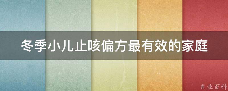 冬季小儿止咳偏方最有效的(家庭常备，快速缓解孩子咳嗽的100种方法)。