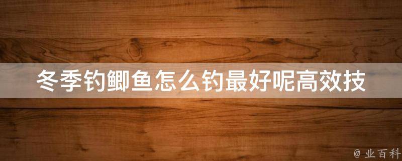 冬季钓鲫鱼怎么钓最好呢_高效技巧分享，让你轻松钓到大鲫鱼。