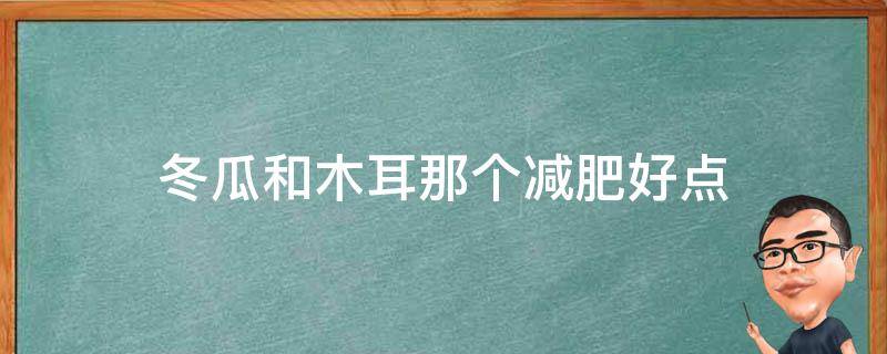 冬瓜和木耳那个减肥好点 