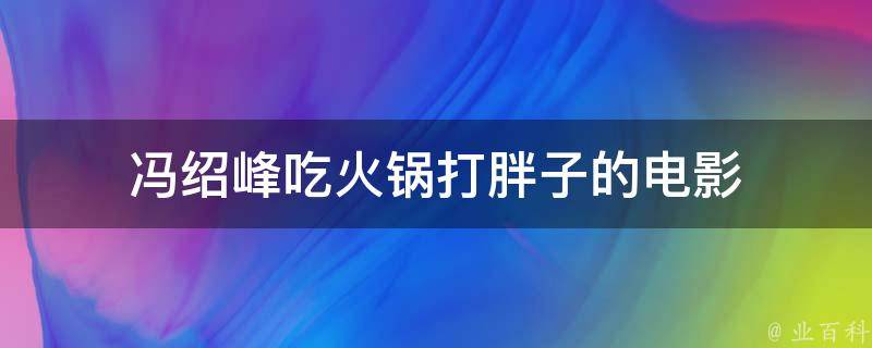 冯绍峰吃火锅打胖子的电影 