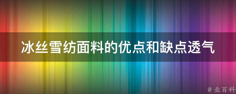 冰丝雪纺面料的优点和缺点(透气性好、易皱、清洗难度大、价格等)