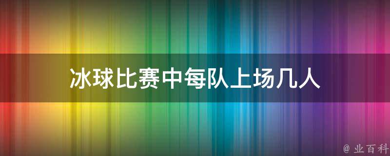 冰球比赛中每队上场几人 