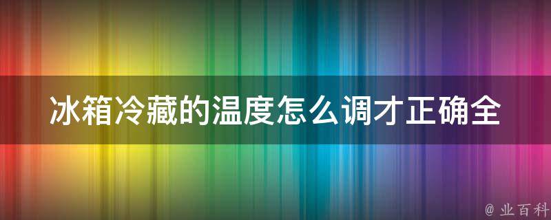 冰箱冷藏的温度怎么调才正确(全面解析冰箱温度设置方法)