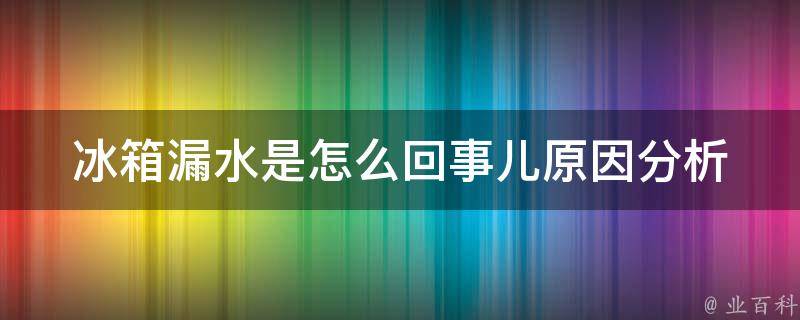 冰箱漏水是怎么回事儿(原因分析+解决方法推荐)