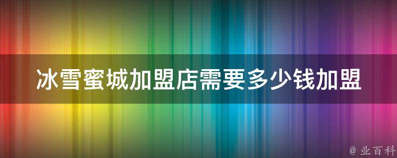 冰雪蜜城加盟店需要多少钱(加盟费、装修费、设备费、人员费用详解)